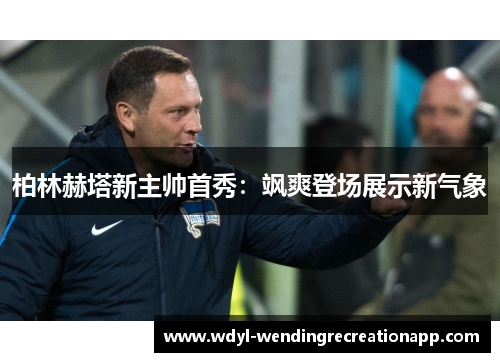 柏林赫塔新主帅首秀：飒爽登场展示新气象