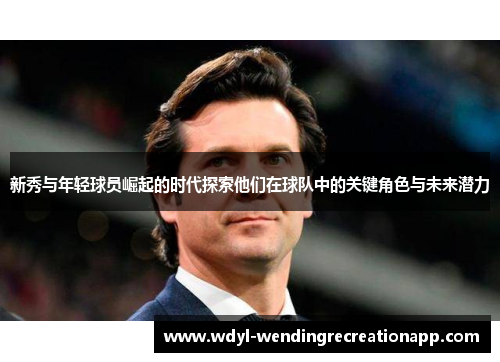 新秀与年轻球员崛起的时代探索他们在球队中的关键角色与未来潜力